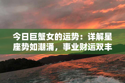 今日巨蟹女的运势：详解星座势如潮涌，事业财运双丰收，感情波澜起伏助你更美好！