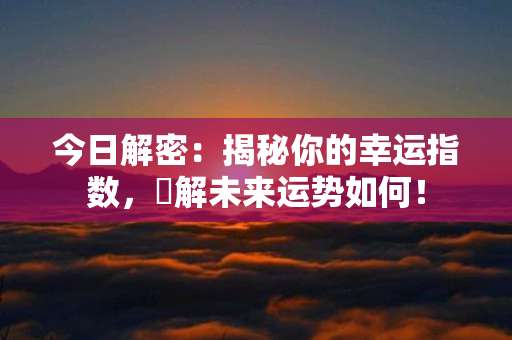 今日解密：揭秘你的幸运指数，瞭解未来运势如何！