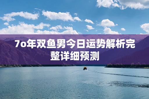 7o年双鱼男今日运势解析完整详细预测