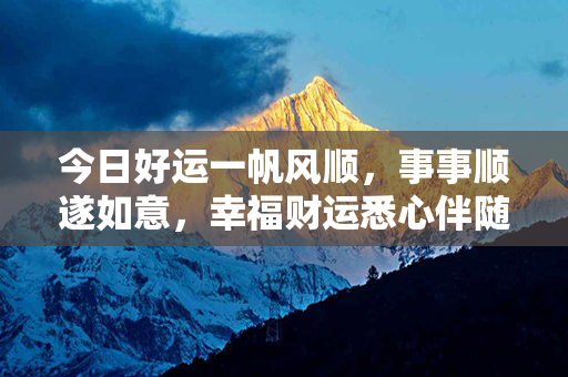 今日好运一帆风顺，事事顺遂如意，幸福财运悉心伴随