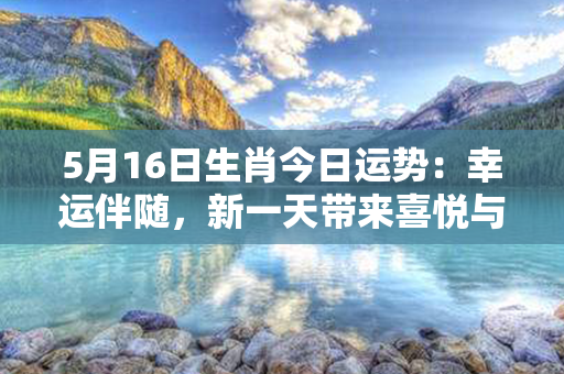 5月16日生肖今日运势：幸运伴随，新一天带来喜悦与成功