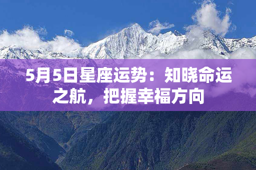 5月5日星座运势：知晓命运之航，把握幸福方向