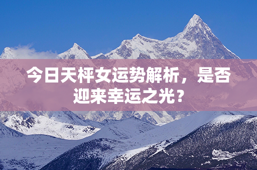 今日天枰女运势解析，是否迎来幸运之光？