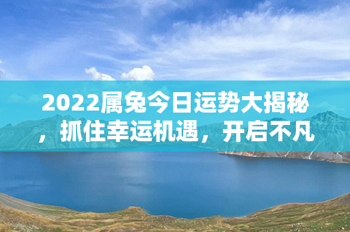 2022属兔今日运势大揭秘，抓住幸运机遇，开启不凡之旅！