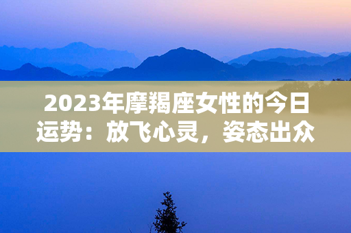 2023年摩羯座女性的今日运势：放飞心灵，姿态出众！