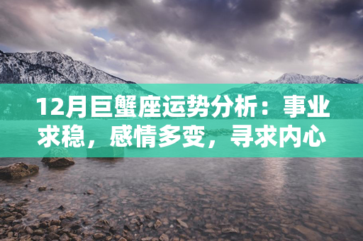 12月巨蟹座运势分析：事业求稳，感情多变，寻求内心平衡