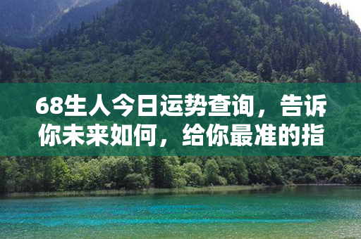 68生人今日运势查询，告诉你未来如何，给你最准的指引！