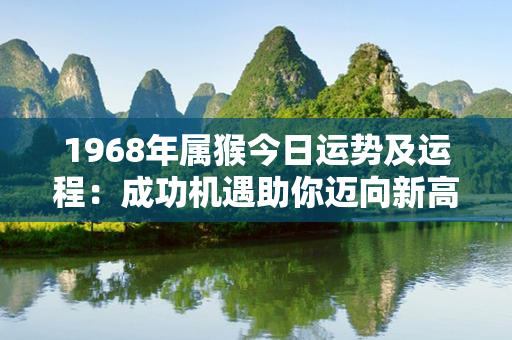 1968年属猴今日运势及运程：成功机遇助你迈向新高峰