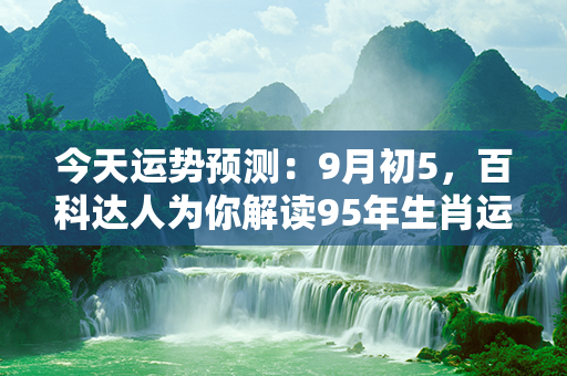 今天运势预测：9月初5，百科达人为你解读95年生肖运势，揭秘你的五行能量！