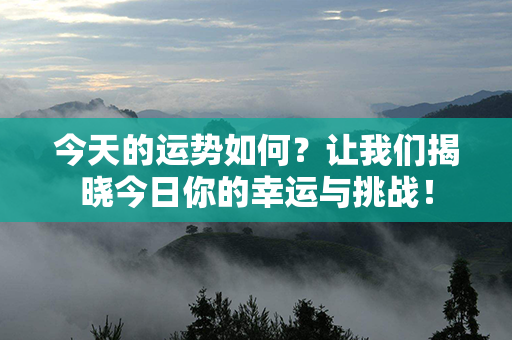 今天的运势如何？让我们揭晓今日你的幸运与挑战！