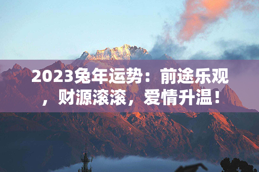 2023兔年运势：前途乐观，财源滚滚，爱情升温！