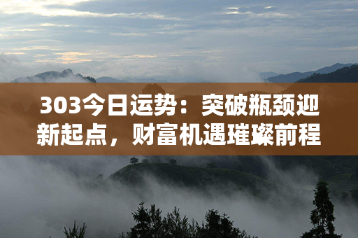 303今日运势：突破瓶颈迎新起点，财富机遇璀璨前程