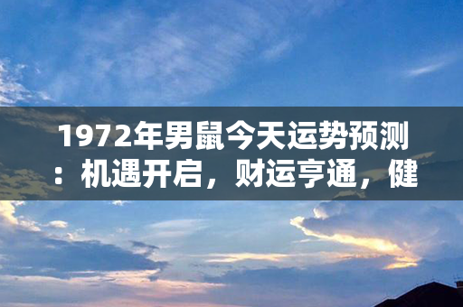 1972年男鼠今天运势预测：机遇开启，财运亨通，健康佳，顺势而为，大展宏图！