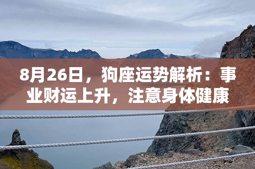 8月26日，狗座运势解析：事业财运上升，注意身体健康与人际关系！