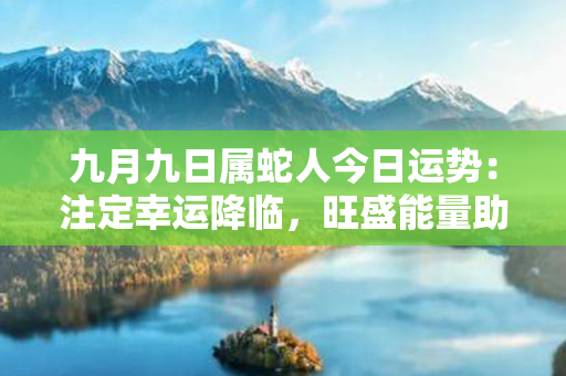 九月九日属蛇人今日运势：注定幸运降临，旺盛能量助你激发潜力