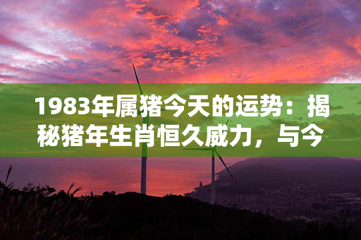 1983年属猪今天的运势：揭秘猪年生肖恒久威力，与今天相遇有何益处？