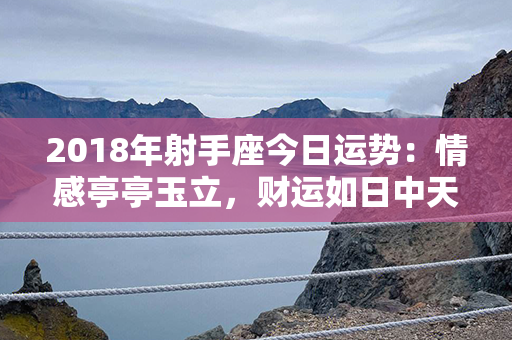 2018年射手座今日运势：情感亭亭玉立，财运如日中天！