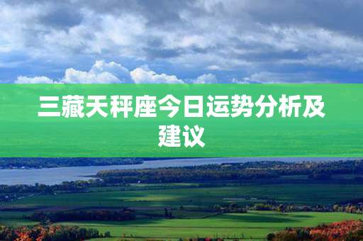 三藏天秤座今日运势分析及建议