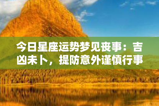 今日星座运势梦见丧事：吉凶未卜，提防意外谨慎行事