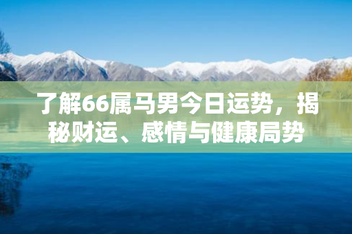 了解66属马男今日运势，揭秘财运、感情与健康局势