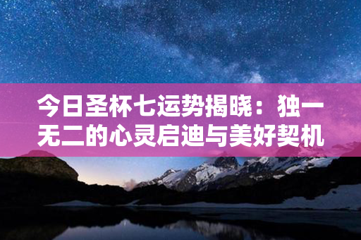 今日圣杯七运势揭晓：独一无二的心灵启迪与美好契机即将到来！