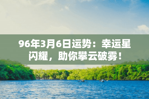 96年3月6日运势：幸运星闪耀，助你攀云破雾！