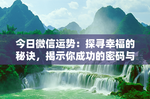 今日微信运势：探寻幸福的秘诀，揭示你成功的密码与未来的指引！