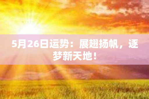 5月26日运势：展翅扬帆，逐梦新天地！