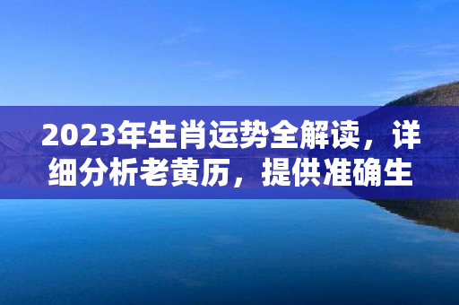 2023年生肖运势全解读，详细分析老黄历，提供准确生肖运势！