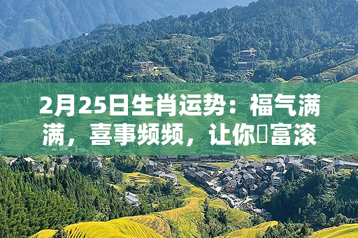 2月25日生肖运势：福气满满，喜事频频，让你財富滚滚而来！