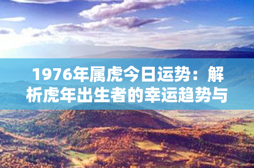 1976年属虎今日运势：解析虎年出生者的幸运趋势与未来展望！