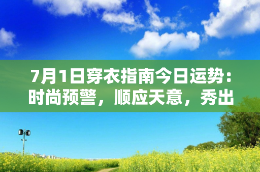 7月1日穿衣指南今日运势：时尚预警，顺应天意，秀出好运！