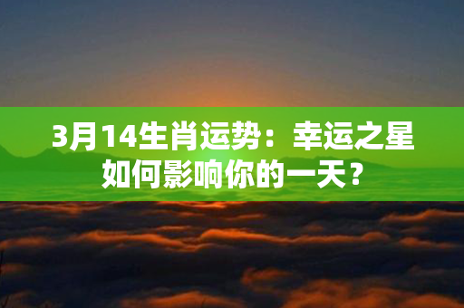 3月14生肖运势：幸运之星如何影响你的一天？