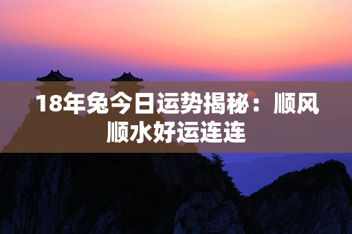 18年兔今日运势揭秘：顺风顺水好运连连