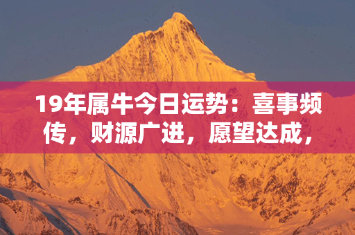 19年属牛今日运势：喜事频传，财源广进，愿望达成，幸福近在咫尺！