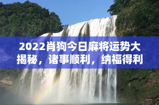 2022肖狗今日麻将运势大揭秘，诸事顺利，纳福得利，机智过人，名利双收！