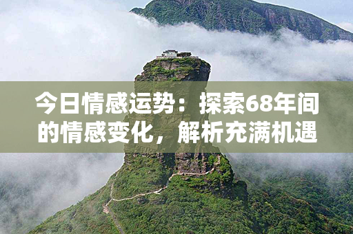 今日情感运势：探索68年间的情感变化，解析充满机遇与挑战的今天