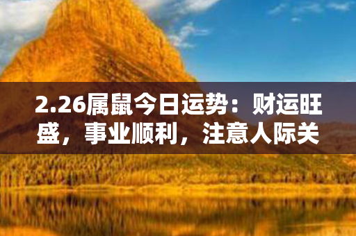 2.26属鼠今日运势：财运旺盛，事业顺利，注意人际关系！