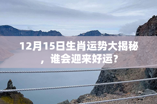 12月15日生肖运势大揭秘，谁会迎来好运？