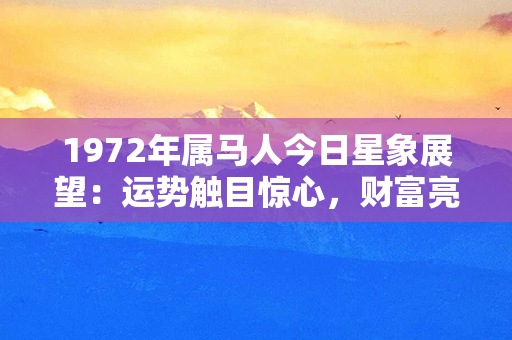 1972年属马人今日星象展望：运势触目惊心，财富亮眼，爱情良好！