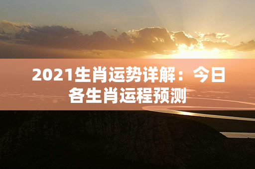 2021生肖运势详解：今日各生肖运程预测