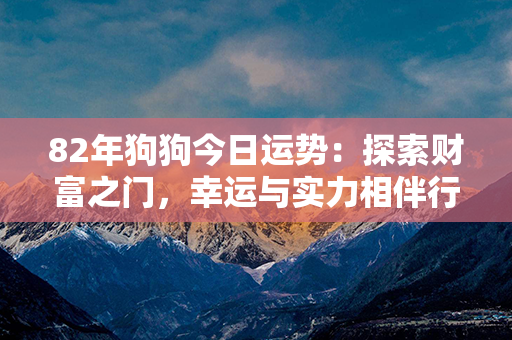 82年狗狗今日运势：探索财富之门，幸运与实力相伴行。