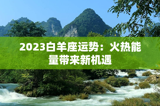 2023白羊座运势：火热能量带来新机遇