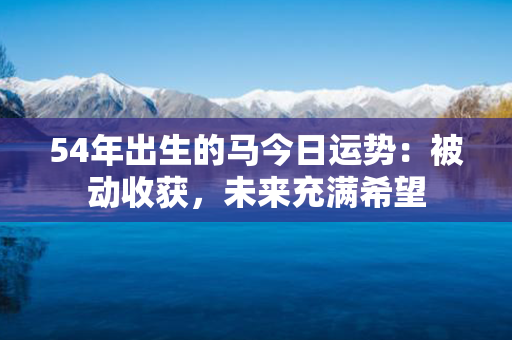 54年出生的马今日运势：被动收获，未来充满希望