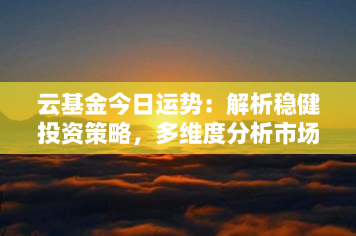 云基金今日运势：解析稳健投资策略，多维度分析市场动态，助您把握投资机会！