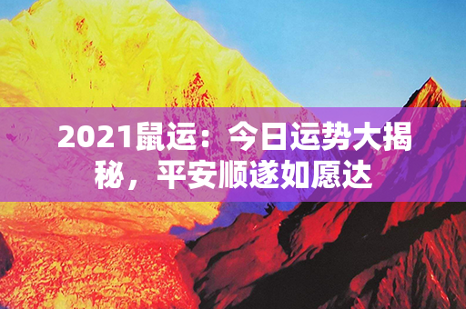 2021鼠运：今日运势大揭秘，平安顺遂如愿达