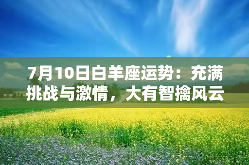 7月10日白羊座运势：充满挑战与激情，大有智擒风云之势！