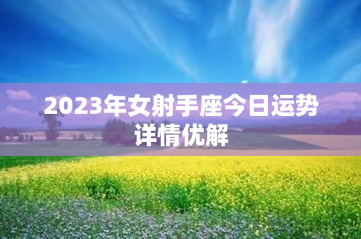 2023年女射手座今日运势详情优解