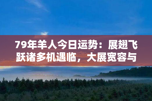 79年羊人今日运势：展翅飞跃诸多机遇临，大展宽容与智慧之才