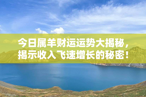 今日属羊财运运势大揭秘，揭示收入飞速增长的秘密！